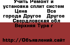  Учить Ремонт и установка сплит систем › Цена ­ 1 000 - Все города Другое » Другое   . Свердловская обл.,Верхняя Тура г.